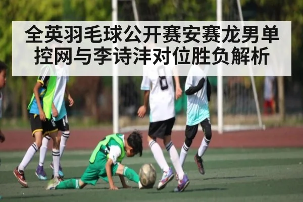 全英羽毛球公开赛安赛龙男单控网与李诗沣对位胜负解析