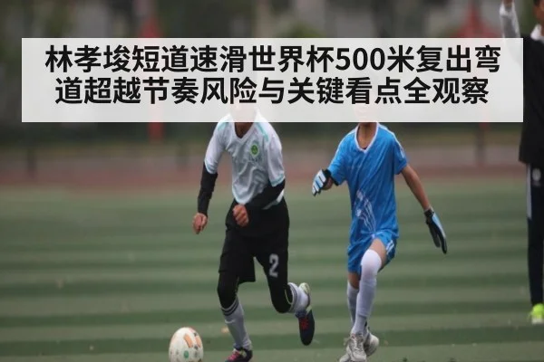 林孝埈短道速滑世界杯500米复出弯道超越节奏风险与关键看点全观察