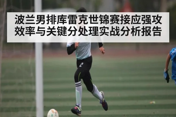 波兰男排库雷克世锦赛接应强攻效率与关键分处理实战分析报告