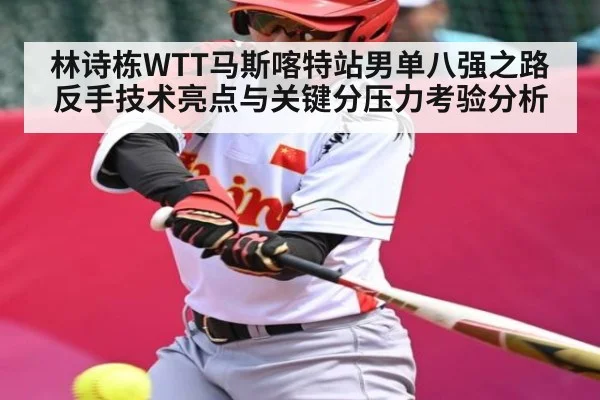 林诗栋WTT马斯喀特站男单八强之路反手技术亮点与关键分压力考验分析